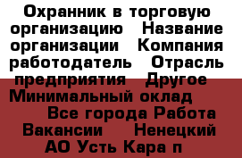 Охранник в торговую организацию › Название организации ­ Компания-работодатель › Отрасль предприятия ­ Другое › Минимальный оклад ­ 22 000 - Все города Работа » Вакансии   . Ненецкий АО,Усть-Кара п.